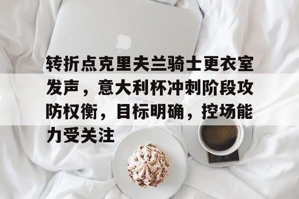 开云体育-关于转折点克里夫兰骑士更衣室发声,意大利杯冲刺阶段攻防权衡,目标明确,控场能力受关注的信息