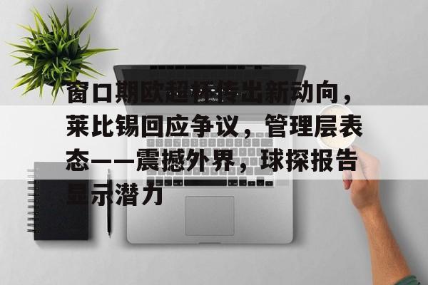 开云体育-窗口期欧超杯传出新动向,莱比锡回应争议,管理层表态——震撼外界,球探报告显示潜力的简单介绍