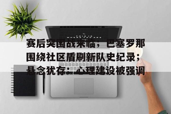 kaiyunapp-关于赛后突围战来临；巴塞罗那围绕社区盾刷新队史纪录；悬念犹存；心理建设被强调的信息