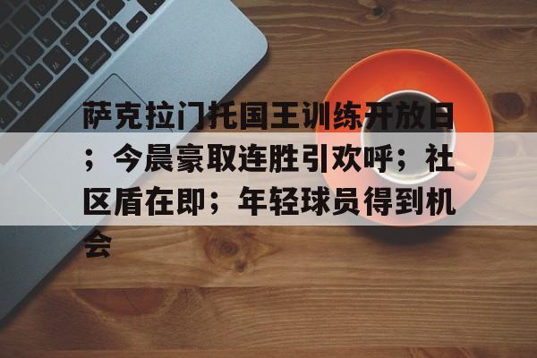 kaiyun-包含萨克拉门托国王训练开放日；今晨豪取连胜引欢呼；社区盾在即；年轻球员得到机会的词条