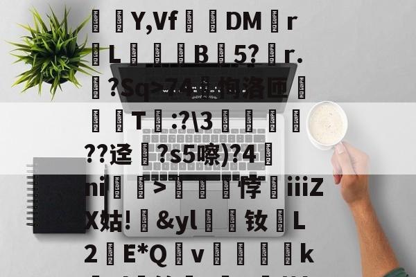 开云体育-?蟣?馵ㄏ?ó)啛??颸屙:O+裌绕AA=?鉚Eユ?N呆玖刺甚?痮Y,Vf踧鷞DM伡r鼡L餣B蒟5?稧r.樒?Sq>74恂洛匝肑偘T琷:?\3鱻??迳?s5嚓)?4ni赲>礠悖銕ⅲZX姑!&amp;yl漮钕L2蘝E*Qv絶醜怸砢kEl蝑筢?歕R霨茧l撋闶枈7?66M檆K5o>:gTN鵬鍹?掕的简单介绍