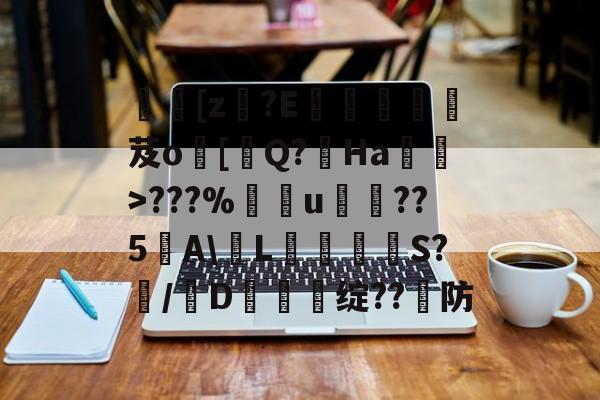 开云-[z€?E啔攱榎裛芨o[迼Q?Ha蜽>???%捰u愂袹??5﹉A\輱L癳鉕S?痗/D鈯慫绽??防的简单介绍