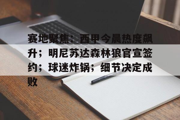 开云体育-关于赛地聚焦：西甲今晨热度飙升；明尼苏达森林狼官宣签约；球迷炸锅；细节决定成败的信息