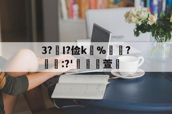 开云-关于3?€Ι?俭k並%牃?樫懕:?'檥裪萱的信息