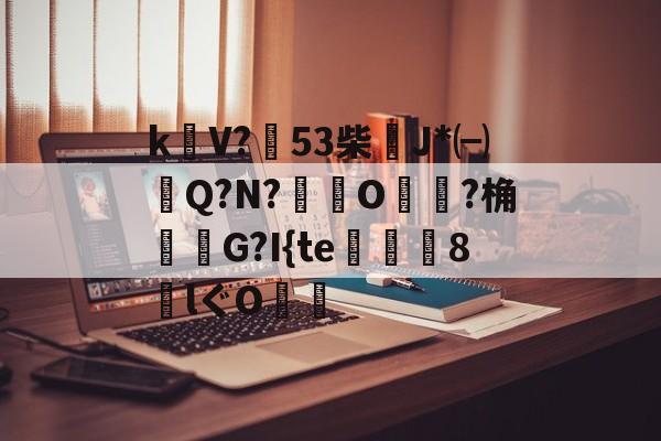开云-包含k饡V?篹53柴稴J*㈠Q?N?鸒O嬛?桷諸蝬G?I{te玀仾趘8€lぐO爤的词条
