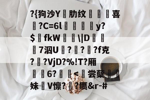 开云-?{狗沙Y閰肋纹頷		喜僑?C=6l磪饋柺y?$fkW\|D糓礄7泅U褔??龓?f克?鹠?VjD?%!T?厢耹	6?鬛