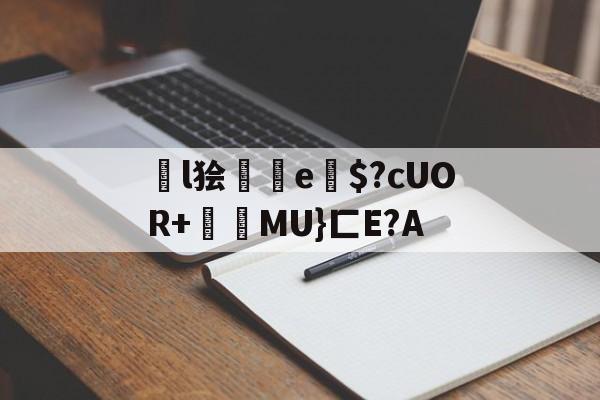 开云-关于l狯砈鮑e竔$?cUOR+氫MU}匚E?A的信息