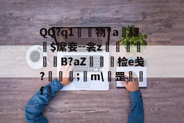 开云-QQ?q1	物"a锂爾$縻妾--衾z穫晹B?aZ棝糆检e戋?慦眑罺;	m\罡鑼婁f