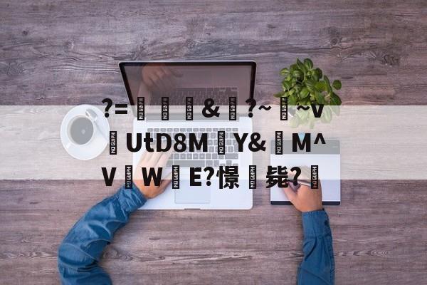 开云体育-关于?=頞&amp;蝐?~鬳~v捬UtD8M瑄Y&amp;M^V吜W殹E?憬毙?的信息