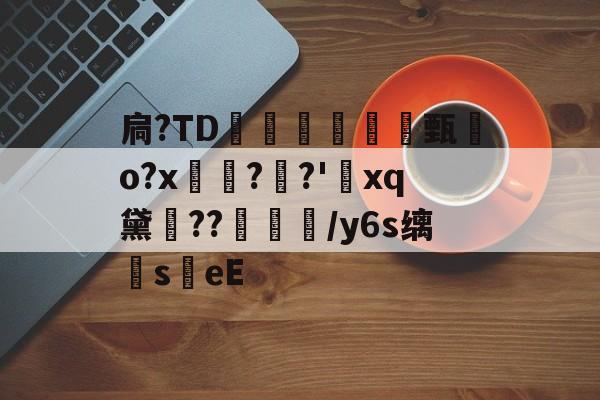 开云体育-扃?ТD腇瞔甄熶o?x焴??'xq黛侹??鶒榟/y6s缡萉s劄eE的简单介绍