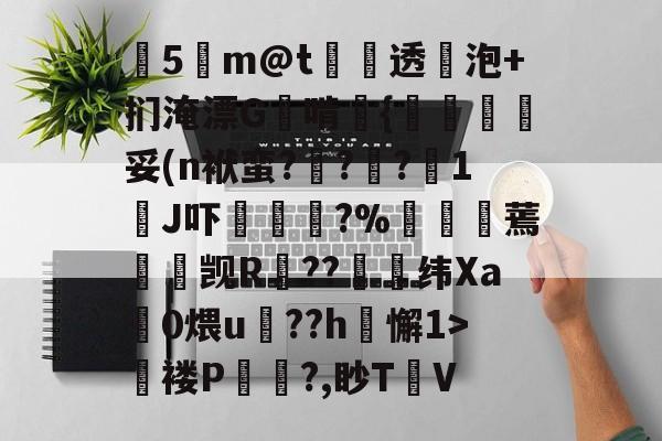 kaiyun-关于塰5m@t炦垞透蛢泡+扪淹漂G啃媱{規眛梣妥(n袱蛮?烡?苧?鋖1J吓楥?%廵婹蔫懮☉觊R鐚??崼衺纬Xa鎎0煨u鵮??h懈1>氜褛P浿?,眇T㎞V的信息